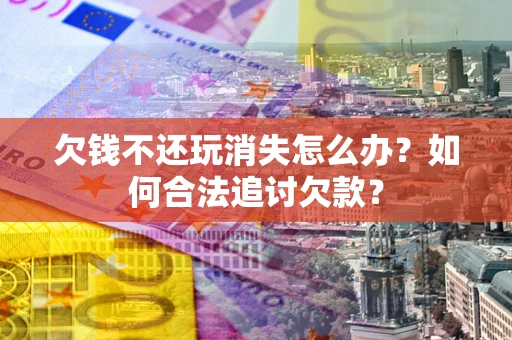 北京欠钱不还玩消失怎么办？如何合法追讨欠款？