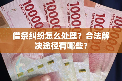 北京借条纠纷怎么处理？合法解决途径有哪些？