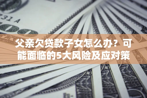 北京父亲欠贷款子女怎么办?可能面临的5大风险及应对策略 北京父亲欠贷款子女怎么办?可能面临的5大风险及应对策略