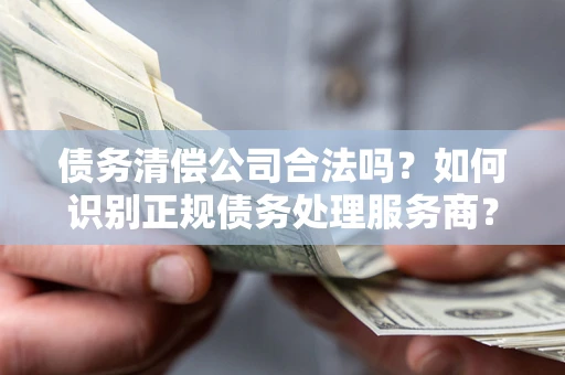 北京债务清偿公司合法吗？如何识别正规债务处理服务商？