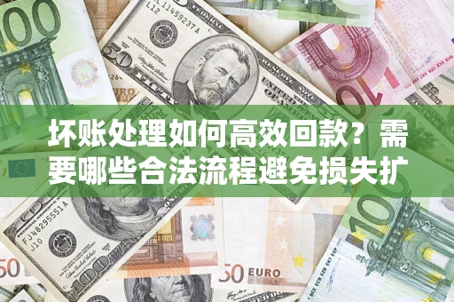 北京坏账处理如何高效回款？需要哪些合法流程避免损失扩大？