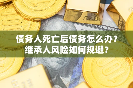 北京债务人死亡后债务怎么办？继承人风险如何规避？