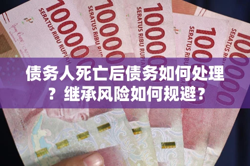 北京债务人死亡后债务如何处理？继承风险如何规避？