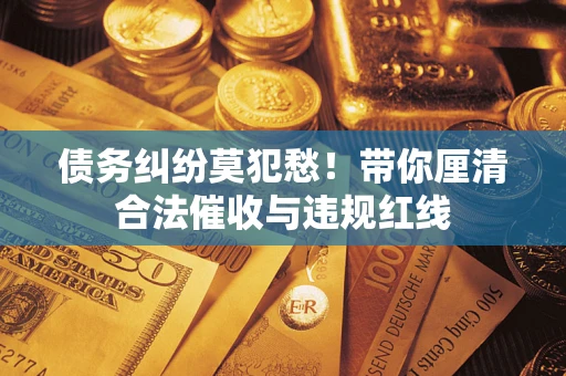 北京债务纠纷莫犯愁！带你厘清合法催收与违规红线