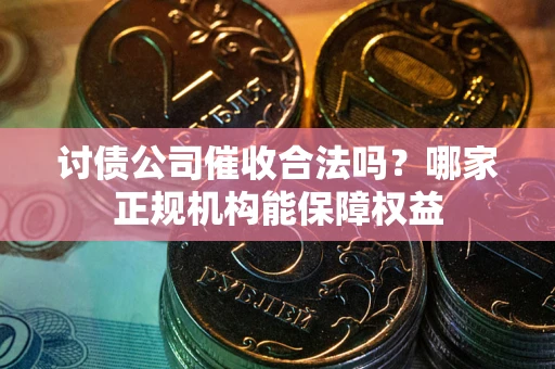 北京讨债公司催收合法吗？哪家正规机构能保障权益