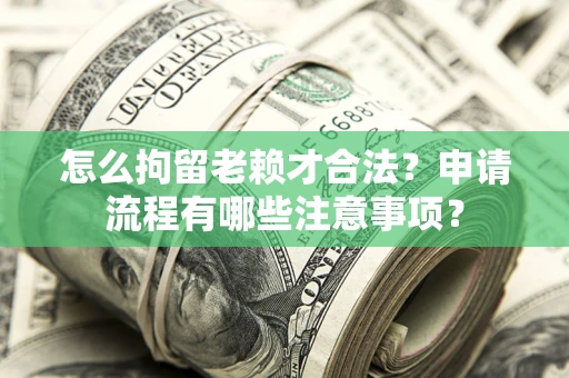 北京怎么拘留老赖才合法？申请流程有哪些注意事项？