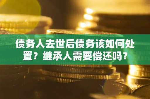 北京债务人去世后债务该如何处置？继承人需要偿还吗？