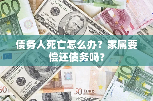 北京债务人死亡怎么办？家属要偿还债务吗？