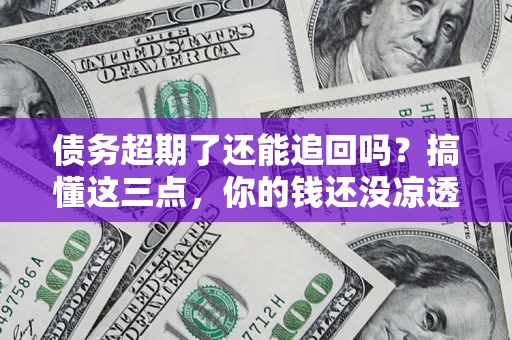 北京债务超期了还能追回吗？搞懂这三点，你的钱还没凉透