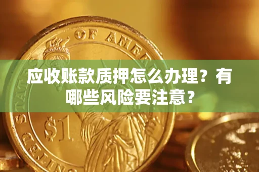 北京应收账款质押怎么办理？有哪些风险要注意？