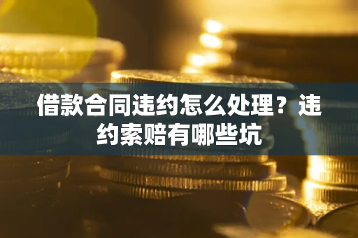 北京借款合同违约怎么处理？违约索赔有哪些坑