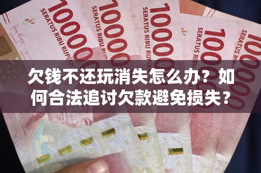 北京欠钱不还玩消失怎么办?如何合法追讨欠款避免损失? 北京欠钱不还玩消失怎么办?如何合法追讨欠款避免损失?