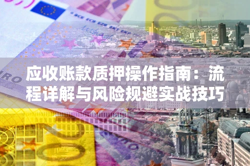 北京应收账款质押操作指南:流程详解与风险规避实战技巧 北京应收账款质押操作指南:流程详解与风险规避实战技巧