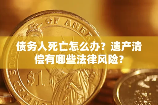 北京债务人死亡怎么办？遗产清偿有哪些法律风险？