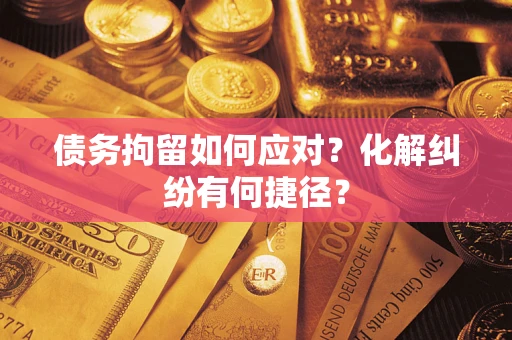 北京债务拘留如何应对？化解纠纷有何捷径？