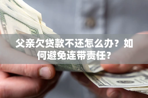 北京父亲欠贷款不还怎么办？如何避免连带责任？