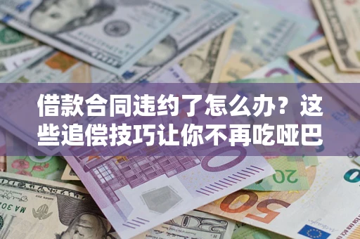 北京借款合同违约了怎么办？这些追偿技巧让你不再吃哑巴亏