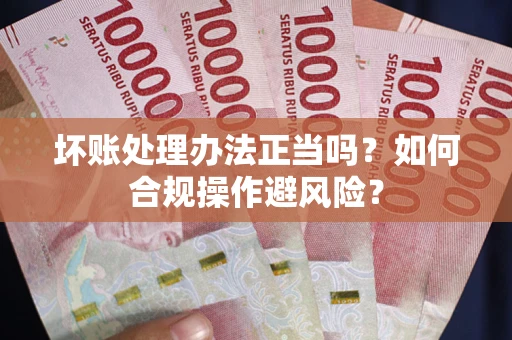 北京坏账处理办法正当吗？如何合规操作避风险？