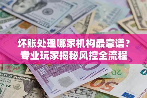 北京坏账处理哪家机构最靠谱？专业玩家揭秘风控全流程