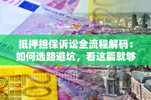北京抵押担保诉讼全流程解码：如何选路避坑，看这篇就够了