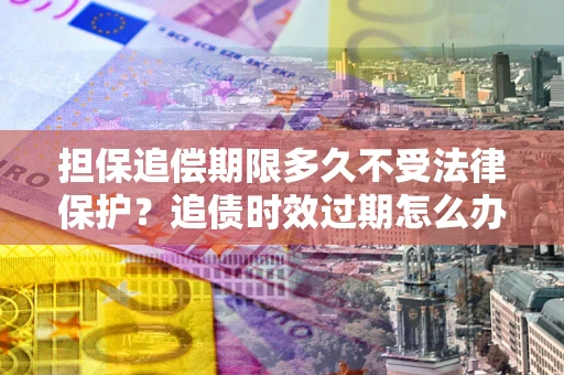 北京担保追偿期限多久不受法律保护？追债时效过期怎么办？