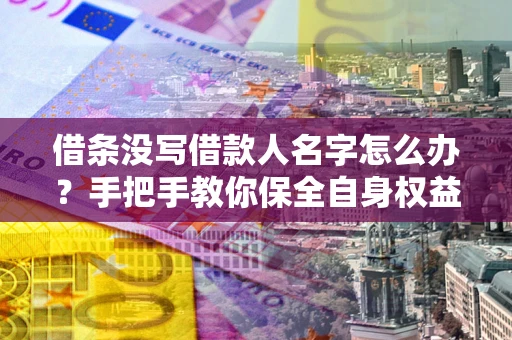北京借条没写借款人名字怎么办？手把手教你保全自身权益