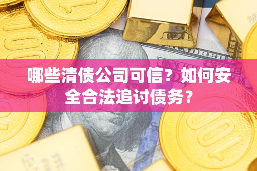 北京哪些清债公司可信？如何安全合法追讨债务？
