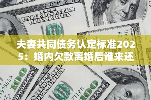 北京夫妻共同债务认定标准2025:婚内欠款离婚后谁来还? 北京夫妻共同债务认定标准2025:婚内欠款离婚后谁来还?
