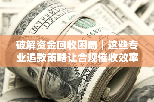 北京破解资金回收困局｜这些专业追款策略让合规催收效率翻倍