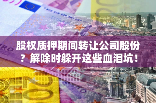 北京股权质押期间转让公司股份？解除时躲开这些血泪坑！