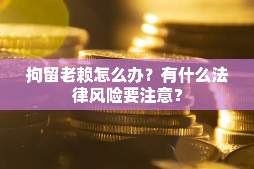 北京拘留老赖怎么办？有什么法律风险要注意？