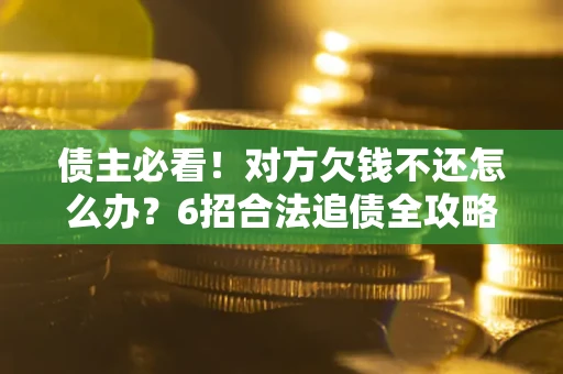 北京债主必看！对方欠钱不还怎么办？6招合法追债全攻略
