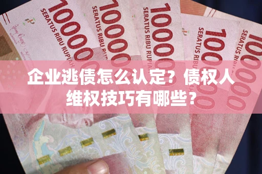 北京企业逃债怎么认定？债权人维权技巧有哪些？