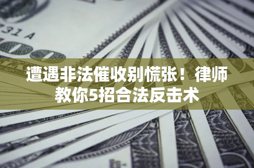 北京遭遇非法催收别慌张！律师教你5招合法反击术