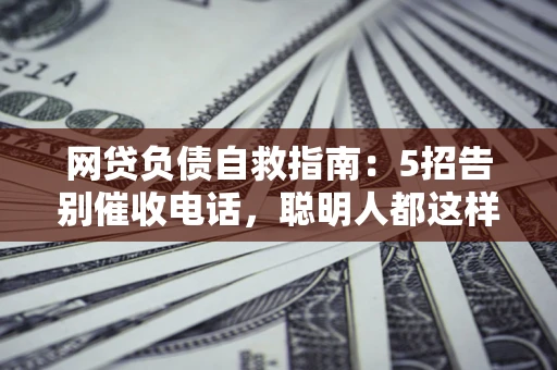 北京网贷负债自救指南：5招告别催收电话，聪明人都这样做