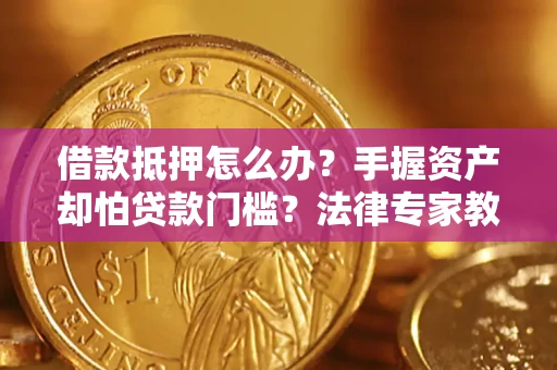 北京借款抵押怎么办？手握资产却怕贷款门槛？法律专家教你办抵押不踩坑