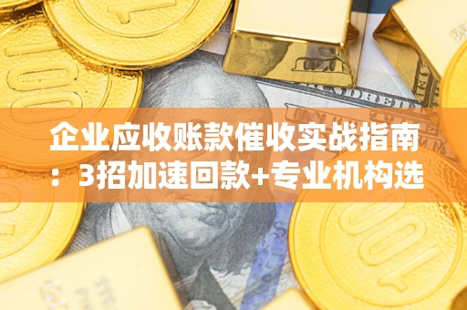 北京企业应收账款催收实战指南：3招加速回款+专业机构选择避坑