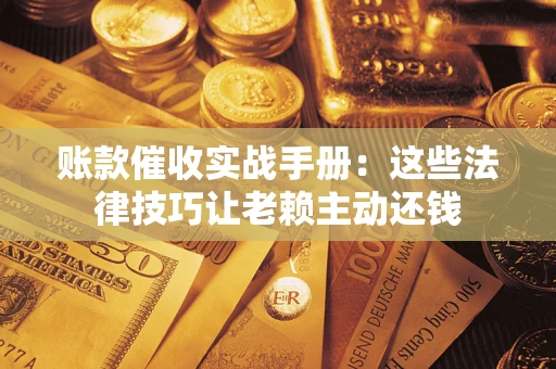北京账款催收实战手册：这些法律技巧让老赖主动还钱