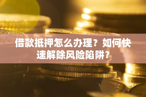 北京借款抵押怎么办理？如何快速解除风险陷阱？