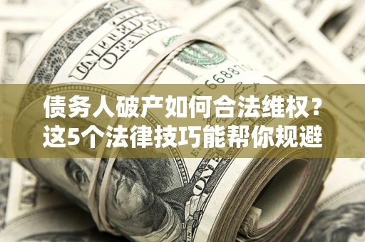 北京债务人破产如何合法维权？这5个法律技巧能帮你规避风险