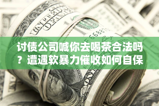 北京讨债公司喊你去喝茶合法吗？遭遇软暴力催收如何自保？