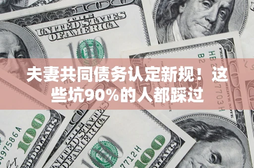 北京夫妻共同债务认定新规！这些坑90%的人都踩过