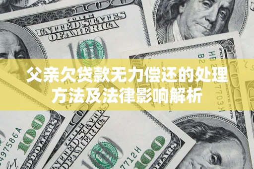 北京父亲欠贷款无力偿还的处理方法及法律影响解析