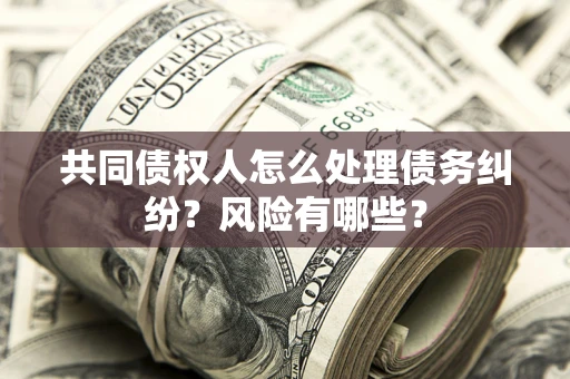 北京共同债权人怎么处理债务纠纷？风险有哪些？