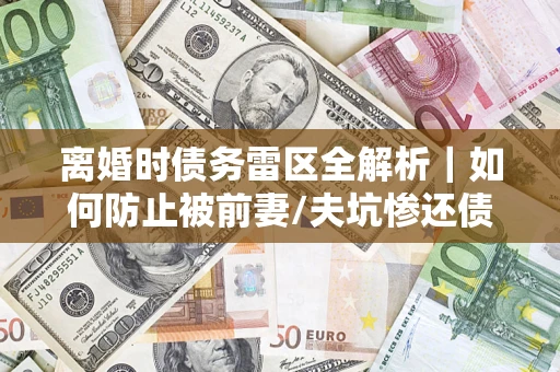 北京离婚时债务雷区全解析｜如何防止被前妻/夫坑惨还债？
