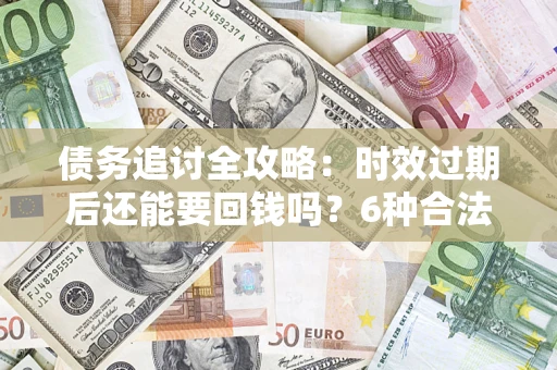 北京债务追讨全攻略：时效过期后还能要回钱吗？6种合法手段助你维权