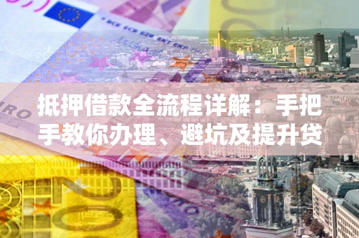 北京抵押借款全流程详解：手把手教你办理、避坑及提升贷款额度