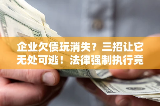 北京企业欠债玩消失？三招让它无处可逃！法律强制执行竟比讨债公司还狠？