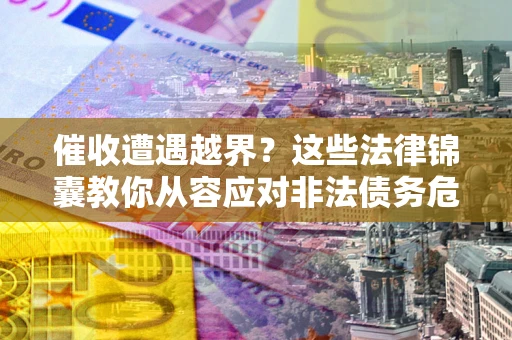北京催收遭遇越界？这些法律锦囊教你从容应对非法债务危机
