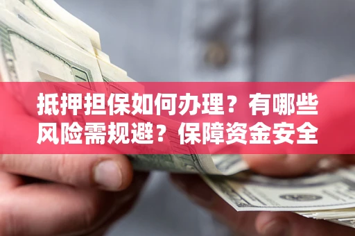 北京抵押担保如何办理？有哪些风险需规避？保障资金安全